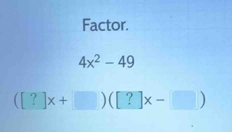 factor. $4x^2 - 49$ $(?x + \\square)(?x - \\square)$