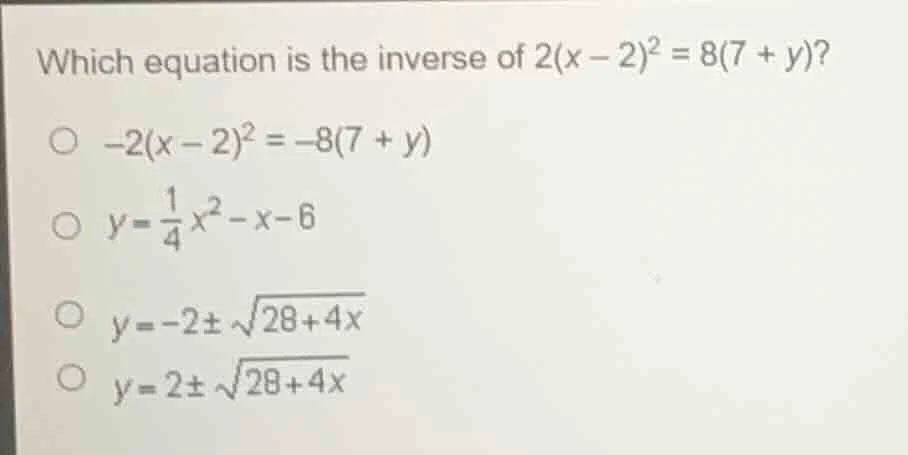 which equation is the inverse of $2(x - 2)^2 = 8(7 + y)$? $\\circ -2(x …
