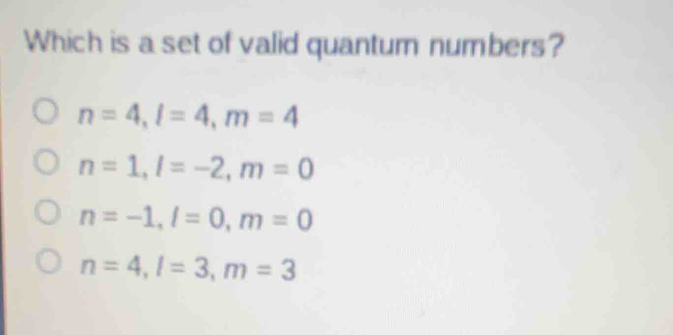 which is a set of valid quantum numbers? n = 4, l = 4, m = 4 n = 1, l =…