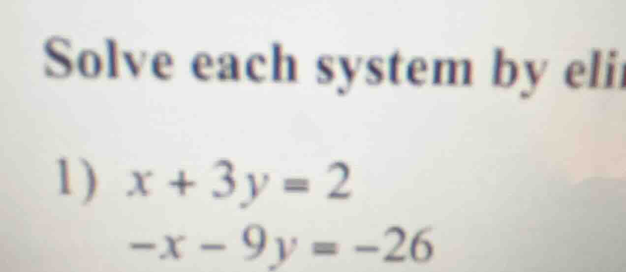 solve each system by eli 1) ( x + 3y = 2 ) ( -x - 9y = -26 )