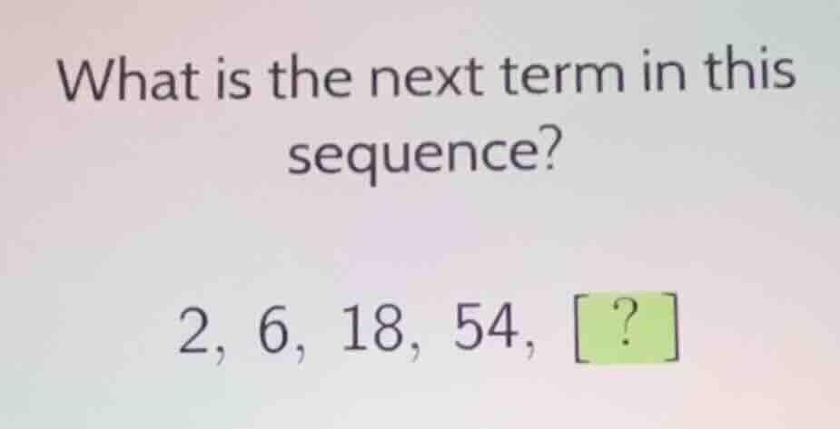 what is the next term in this sequence? 2, 6, 18, 54, ?
