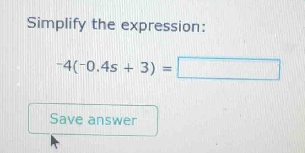 simplify the expression: -4(-0.4s + 3) = save answer