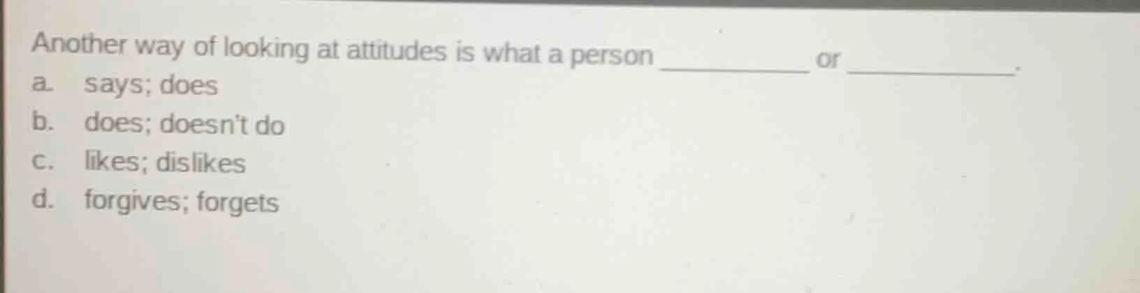another way of looking at attitudes is what a person ______ or ______. …