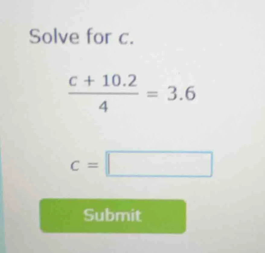 solve for c. \\(\frac{c + 10.2}{4} = 3.6\\) \\(c = \\square\\)
