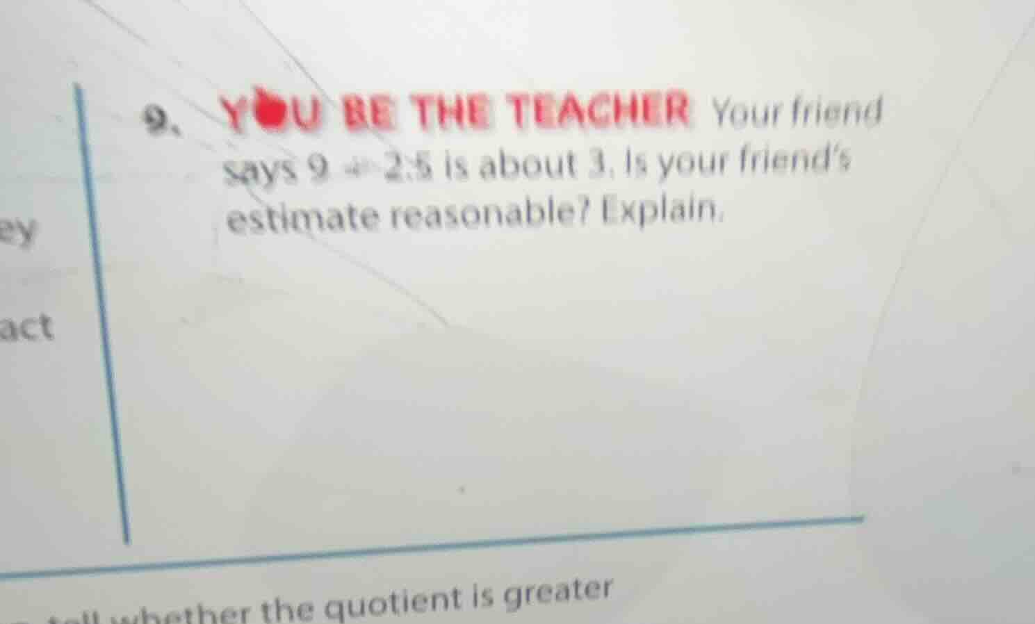 9. you be the teacher your friend says $9\\div2.5$ is about 3. is your …
