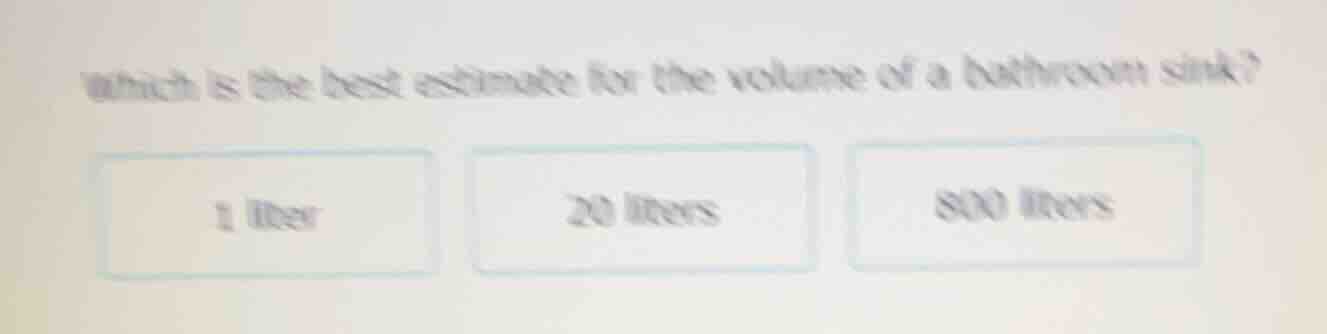 which is the best estimate for the volume of a bathroom sink? 1 liter 2…
