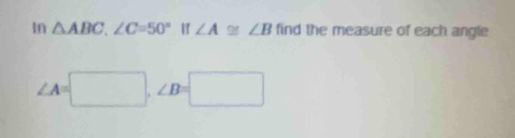in △abc, ∠c = 50° if ∠a ≅ ∠b find the measure of each angle ∠a = ∠b =