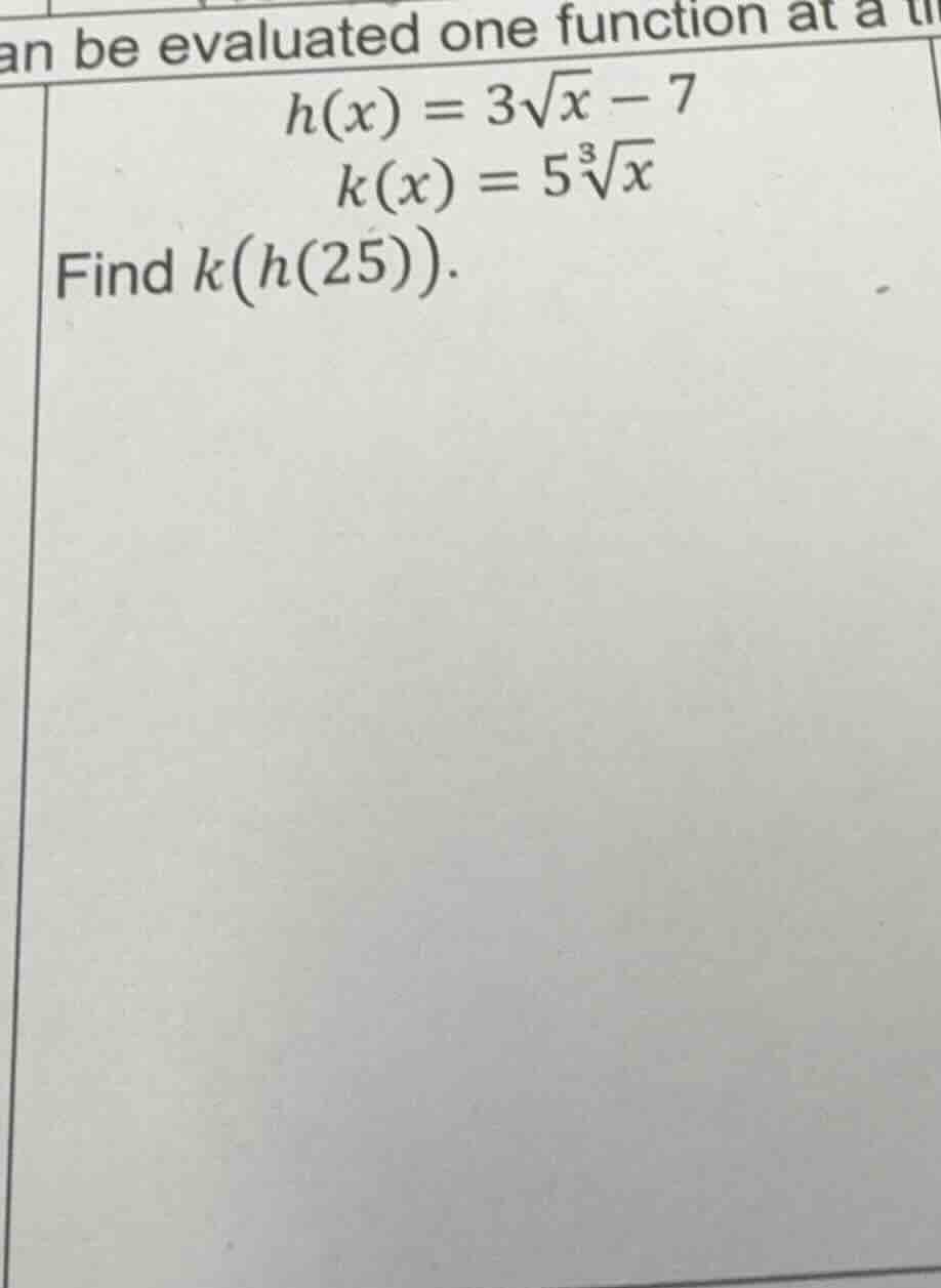 an be evaluated one function at a t $h(x) = 3\\sqrt{x} - 7$ $k(x) = 5\\…