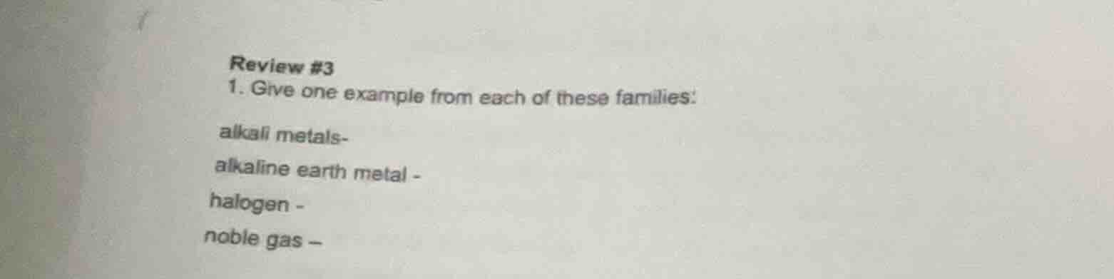 review #3 1. give one example from each of these families: alkali metal…