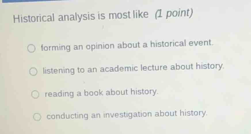 historical analysis is most like (1 point) ○ forming an opinion about a…