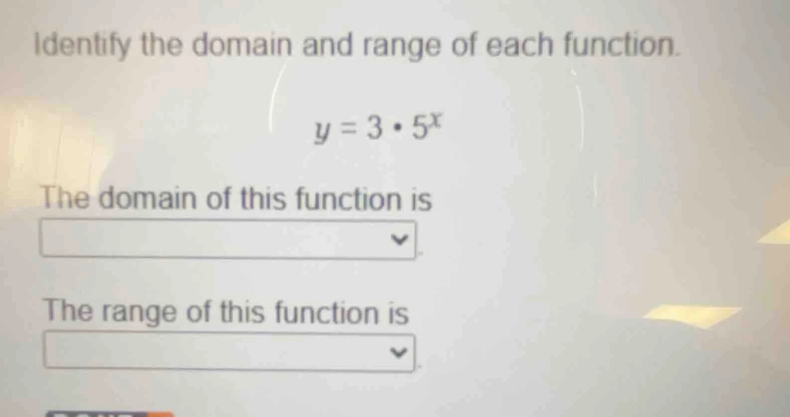 identify the domain and range of each function. y = 3·5^x the domain of…