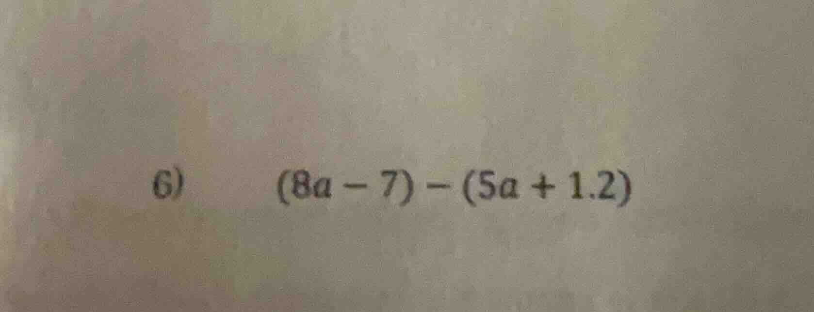 6) (8a - 7) - (5a + 1.2)