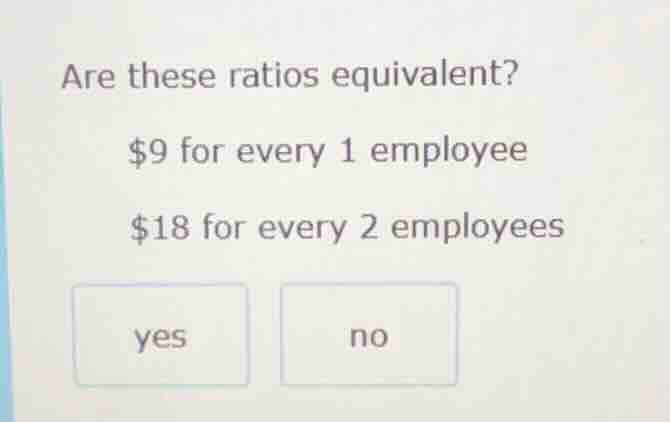 are these ratios equivalent? $9 for every 1 employee $18 for every 2 em…
