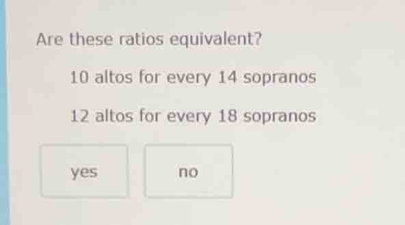 are these ratios equivalent? 10 altos for every 14 sopranos 12 altos fo…