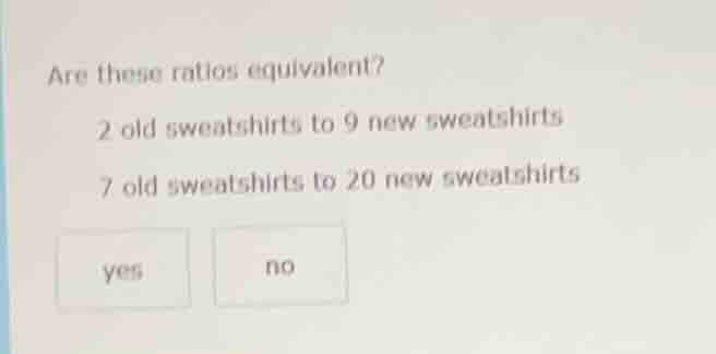 are these ratios equivalent? 2 old sweatshirts to 9 new sweatshirts 7 o…