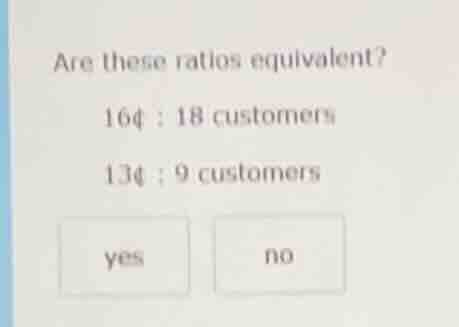 are these ratios equivalent? 16¢ : 18 customers 13¢ : 9 customers yes no
