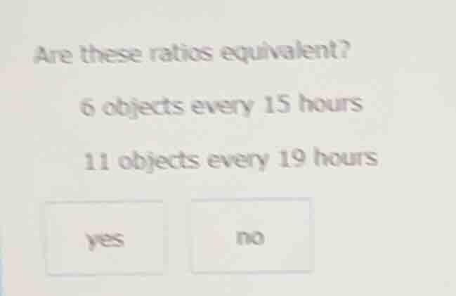 are these ratios equivalent? 6 objects every 15 hours 11 objects every …