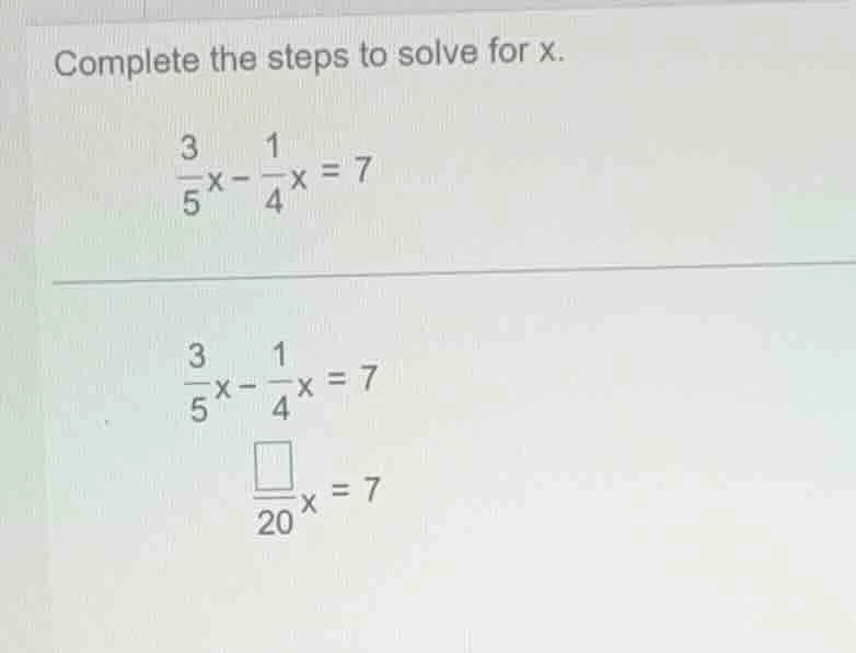 complete the steps to solve for x. \\(\frac{3}{5}x - \frac{1}{4}x = 7\\…