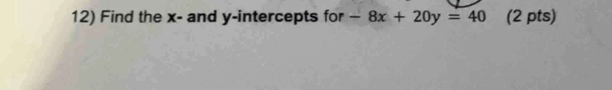 12) find the x- and y-intercepts for - 8x + 20y = 40 (2 pts)