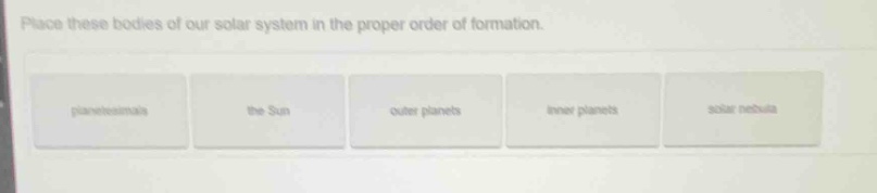 place these bodies of our solar system in the proper order of formation…