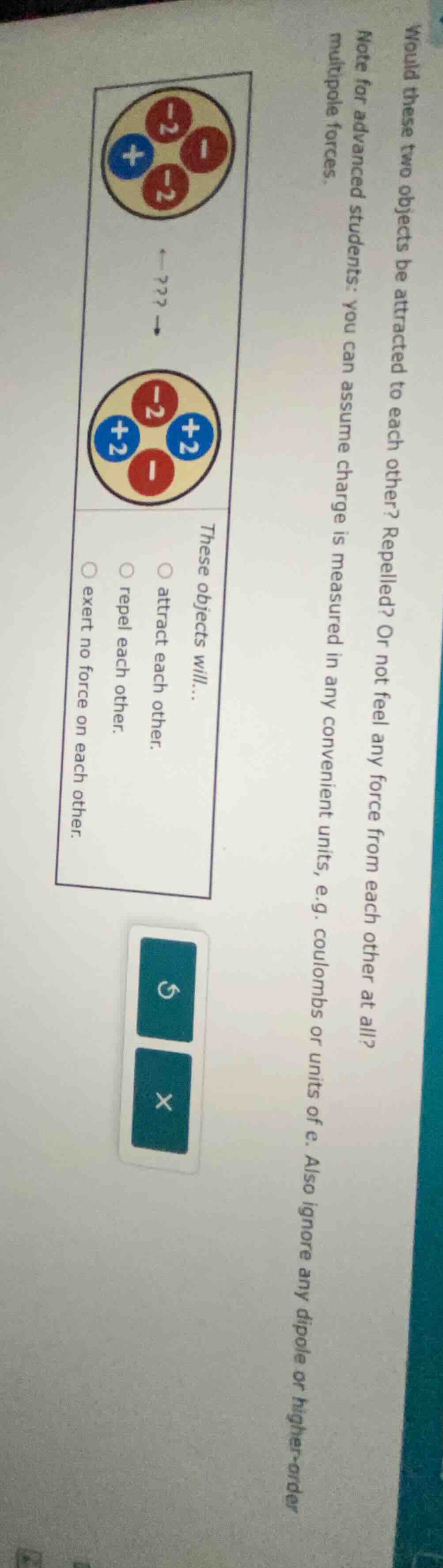 would these two objects be attracted to each other? repelled? or not fe…