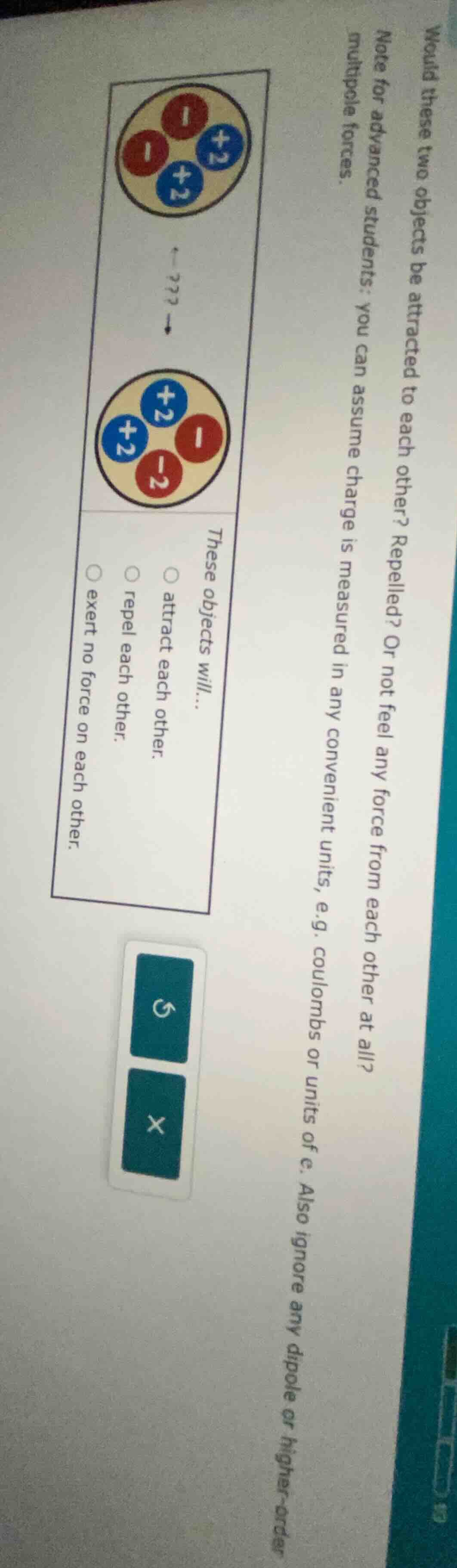 would these two objects be attracted to each other? repelled? or not fe…