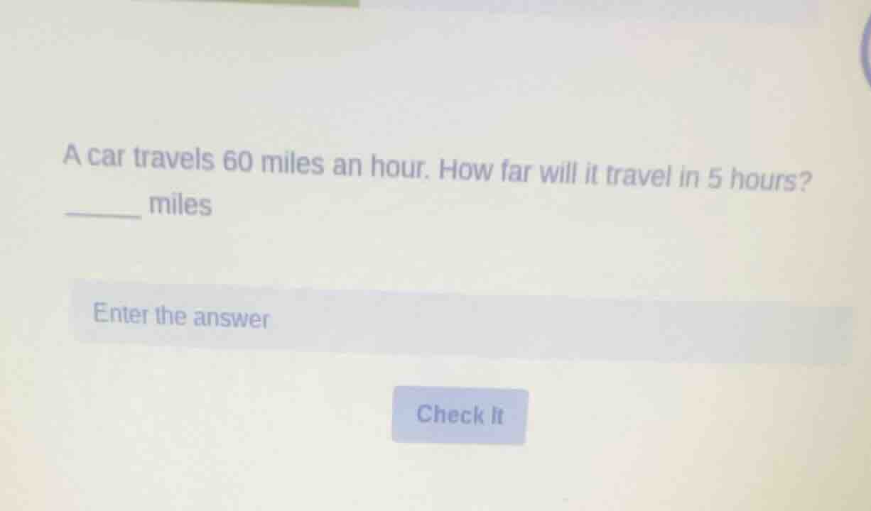 a car travels 60 miles an hour. how far will it travel in 5 hours? ____…