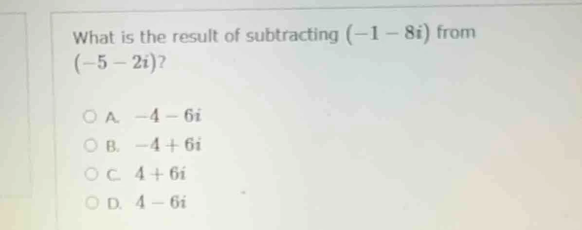 what is the result of subtracting (-1 - 8i) from (-5 - 2i)? a. -4 - 6i …