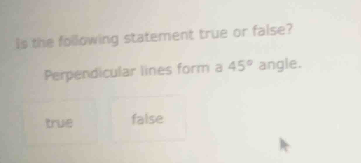 is the following statement true or false? perpendicular lines form a 45…