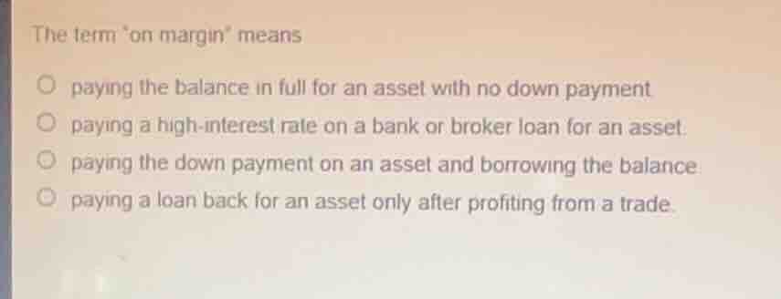the term on margin means paying the balance in full for an asset with n…