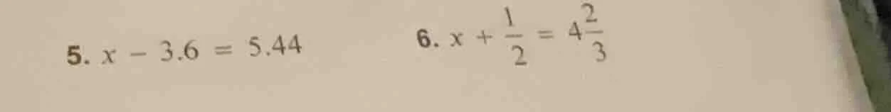 5. $x - 3.6 = 5.44$ 6. $x + \\frac{1}{2} = 4\\frac{2}{3}$