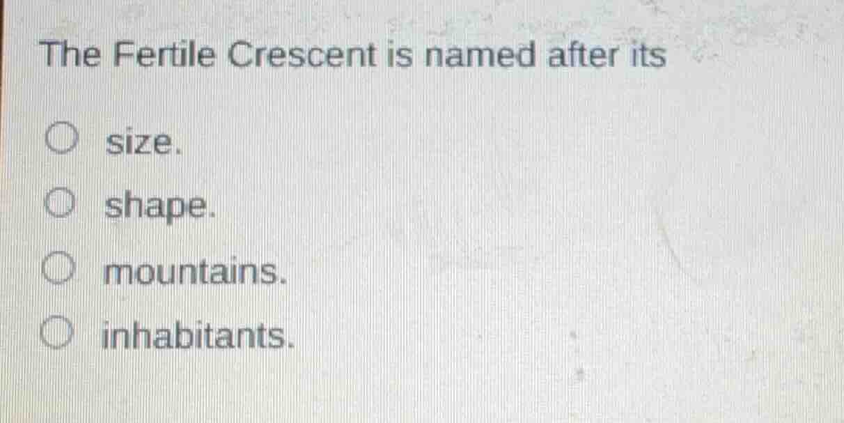 the fertile crescent is named after its ○ size. ○ shape. ○ mountains. ○…