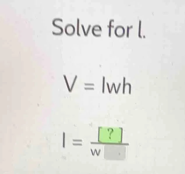 solve for l. v = lwh l =?/(w )