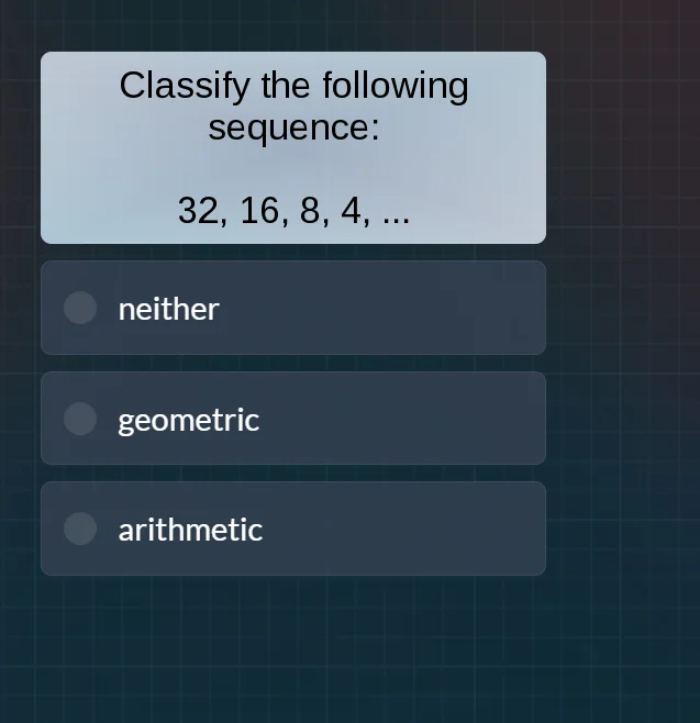 classify the following sequence: 32, 16, 8, 4, ... neither geometric ar…