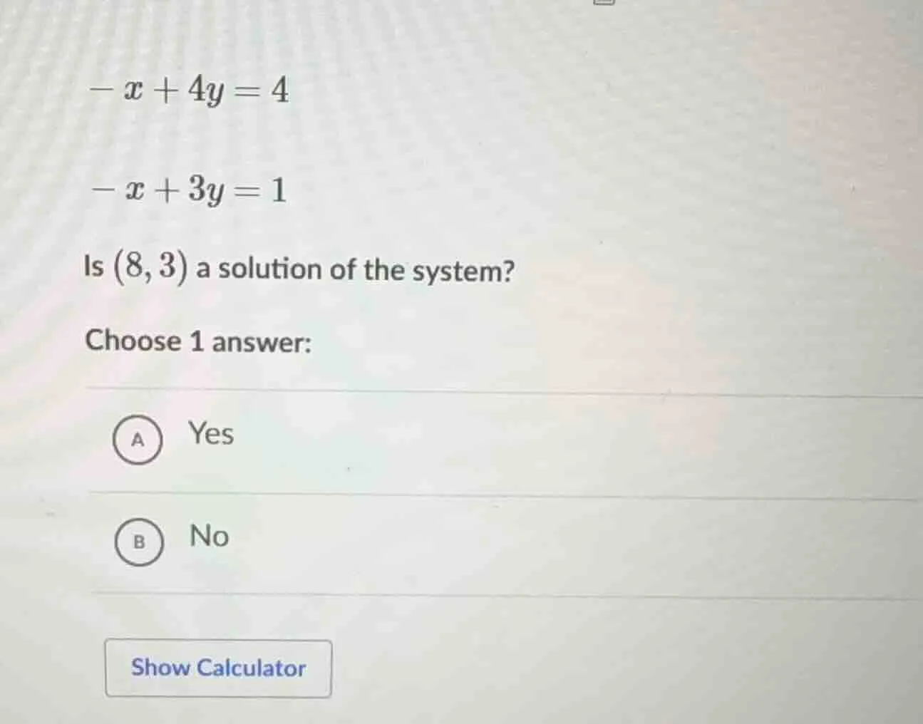$-x + 4y = 4$ $-x + 3y = 1$ is $(8, 3)$ a solution of the system? choos…