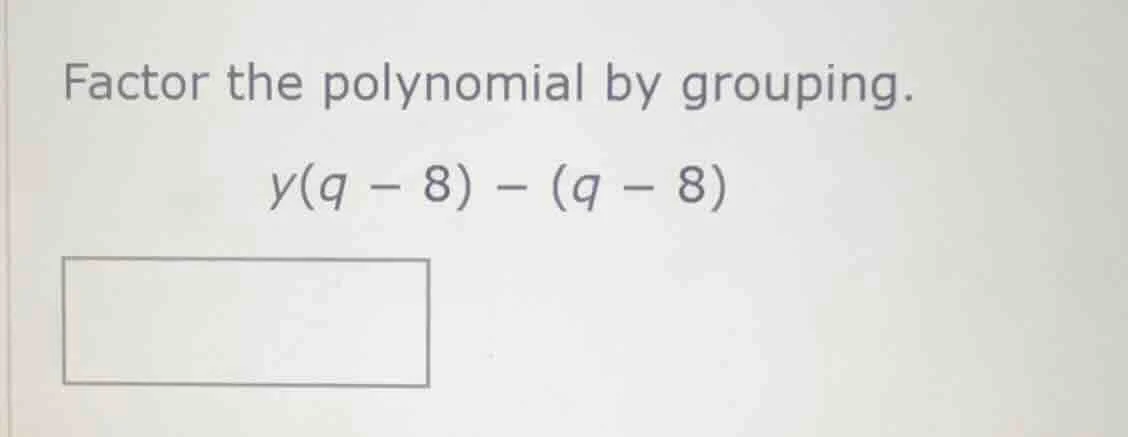 factor the polynomial by grouping. $y(q - 8) - (q - 8)$