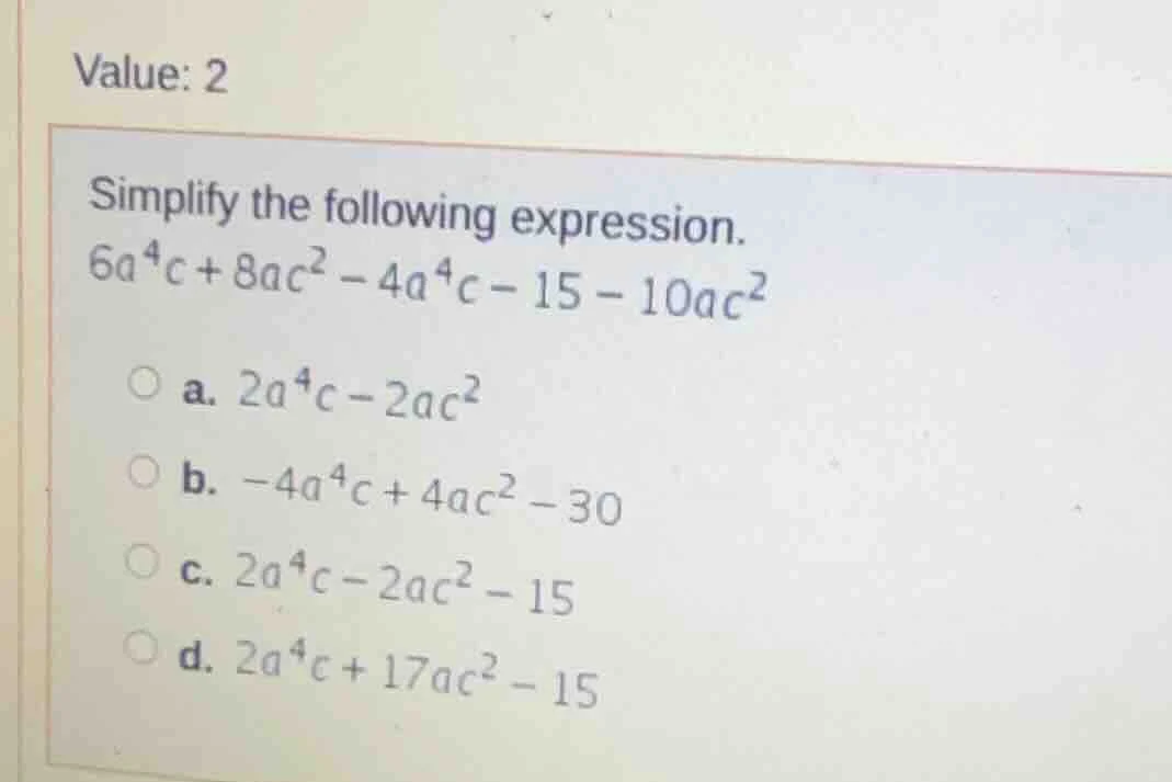 value: 2 simplify the following expression. $6a^{4}c + 8ac^{2} - 4a^{4}…