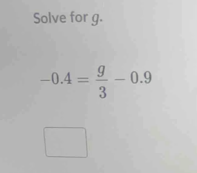 solve for g. -0.4 = (g/3) - 0.9