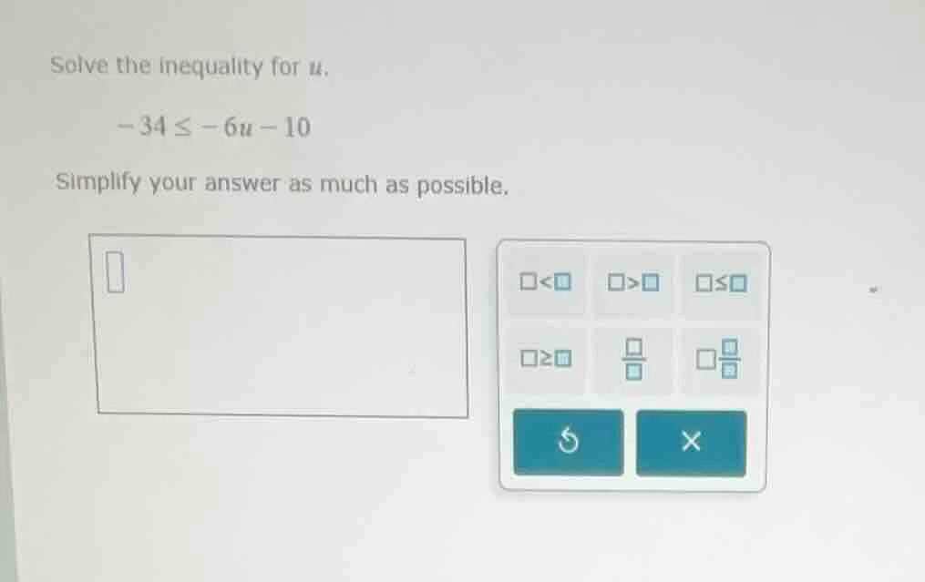 solve the inequality for u. -34 ≤ -6u - 10 simplify your answer as much…