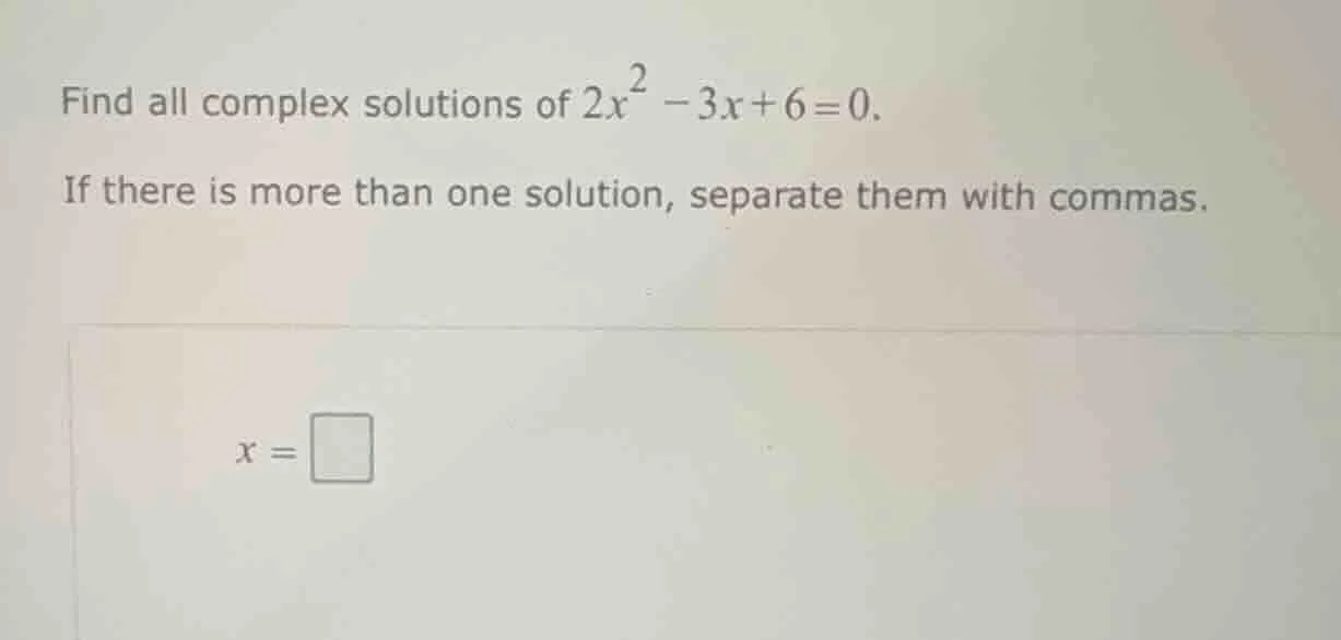 find all complex solutions of $2x^2 - 3x + 6 = 0$. if there is more tha…