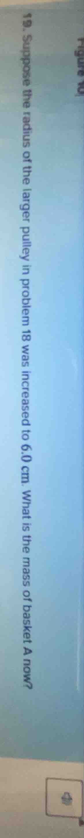 19. suppose the radius of the larger pulley in problem 18 was increased…