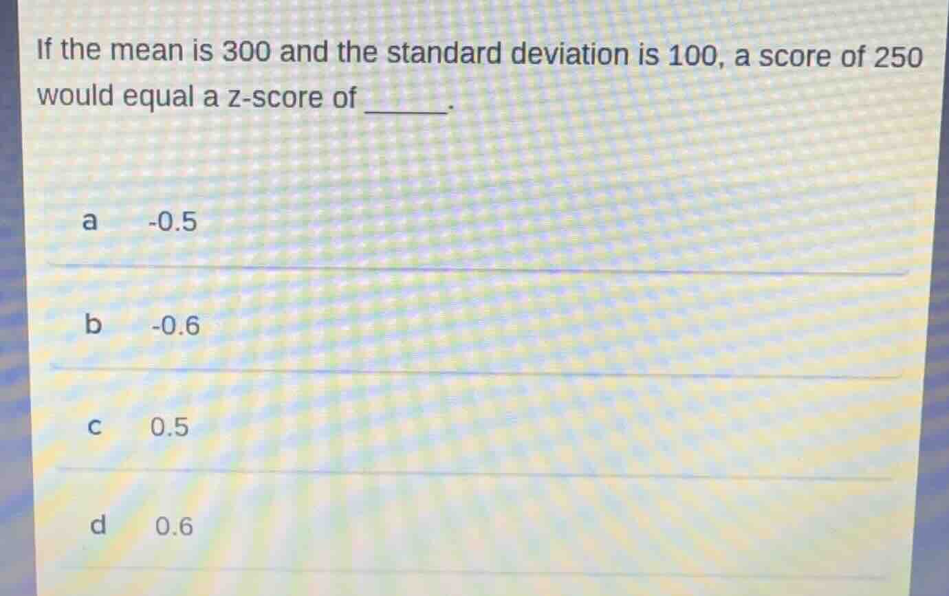 if the mean is 300 and the standard deviation is 100, a score of 250 wo…