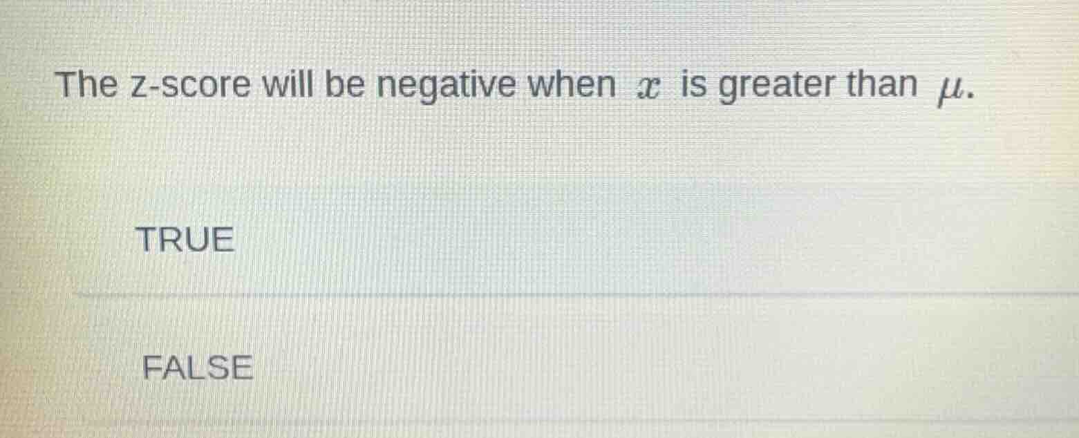 the z-score will be negative when ( x ) is greater than ( mu ). true fa…