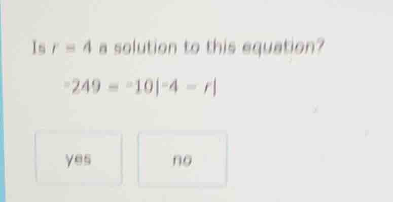 is r = 4 a solution to this equation? -249 = -10|-4 - r| yes no