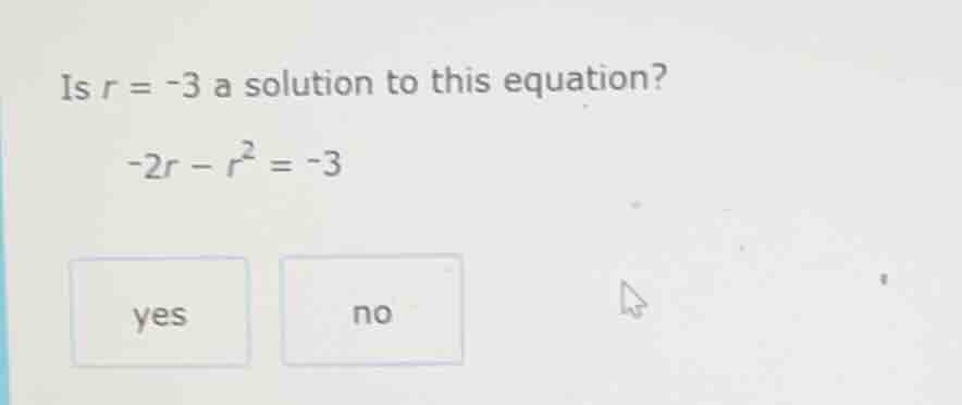 is $r = -3$ a solution to this equation? $-2r - r^2 = -3$ yes no