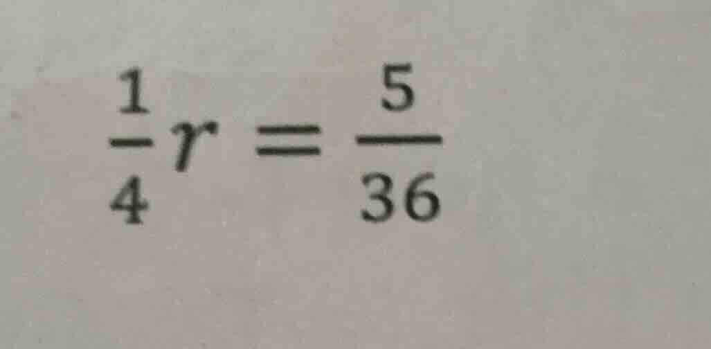 $\\frac{1}{4}r = \\frac{5}{36}$
