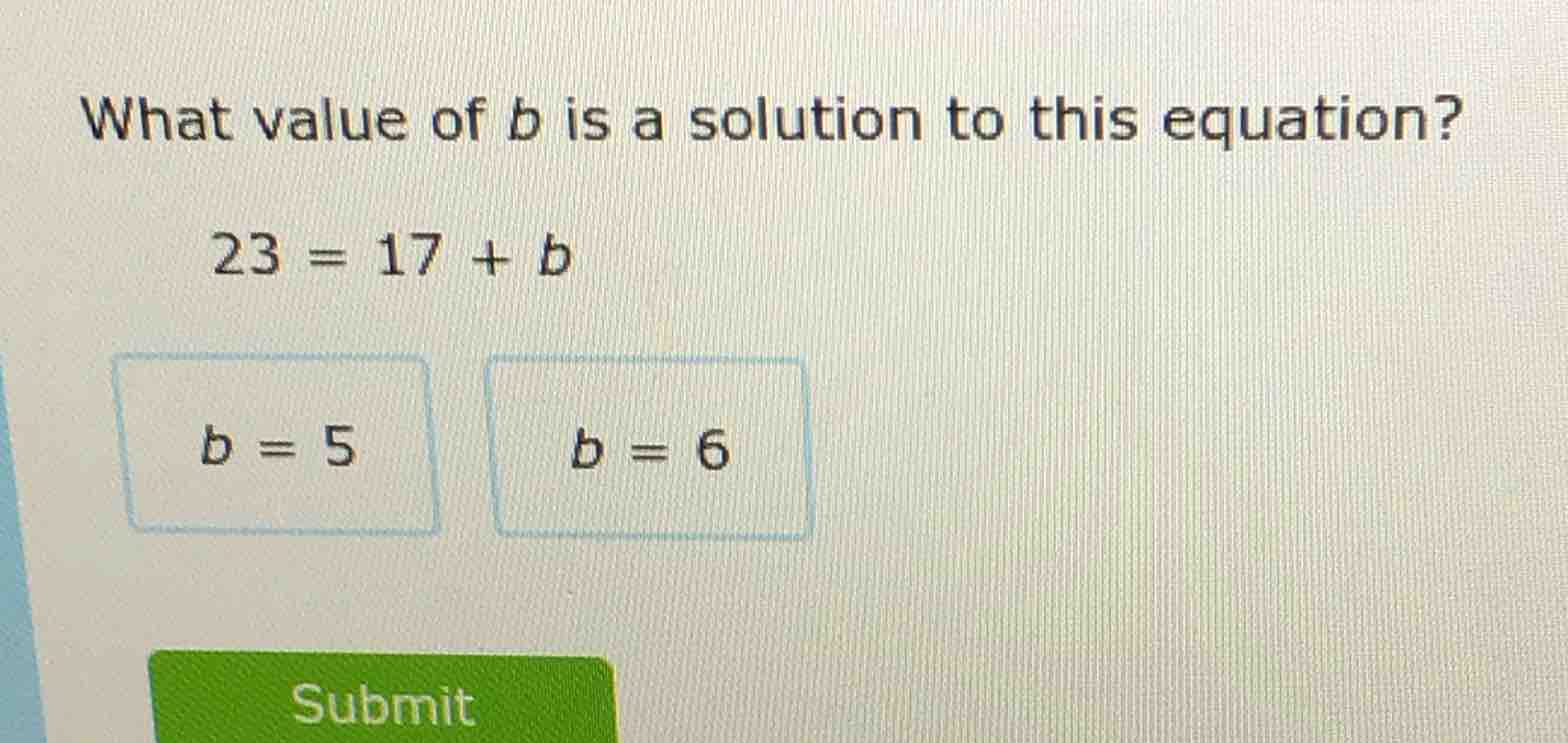 what value of b is a solution to this equation? 23 = 17 + b b = 5 b = 6…