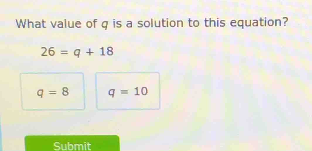 what value of q is a solution to this equation? 26 = q + 18 q = 8 q = 1…