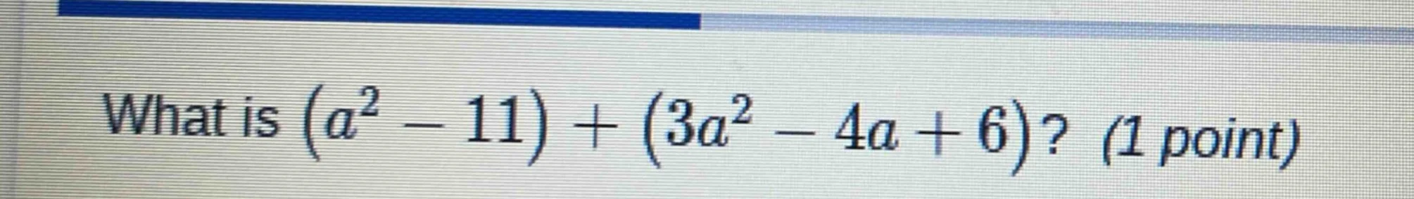 what is $(a^2 - 11) + (3a^2 - 4a + 6)$? (1 point)