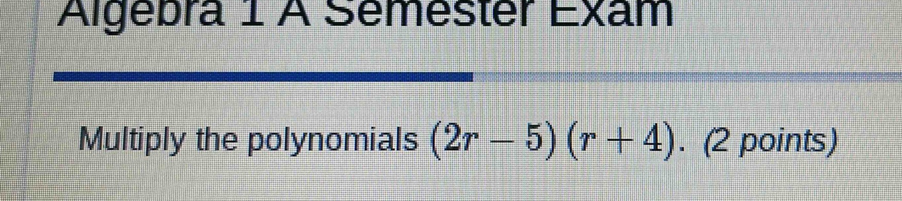 algebra 1 a semester exam multiply the polynomials $(2r - 5)(r + 4)$. (…